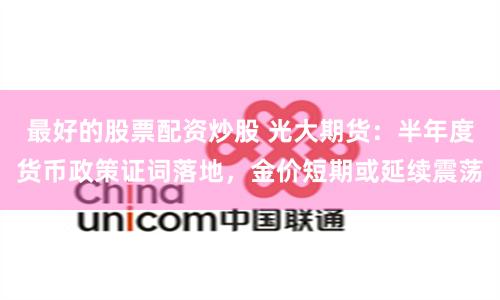 最好的股票配资炒股 光大期货：半年度货币政策证词落地，金价短期或延续震荡