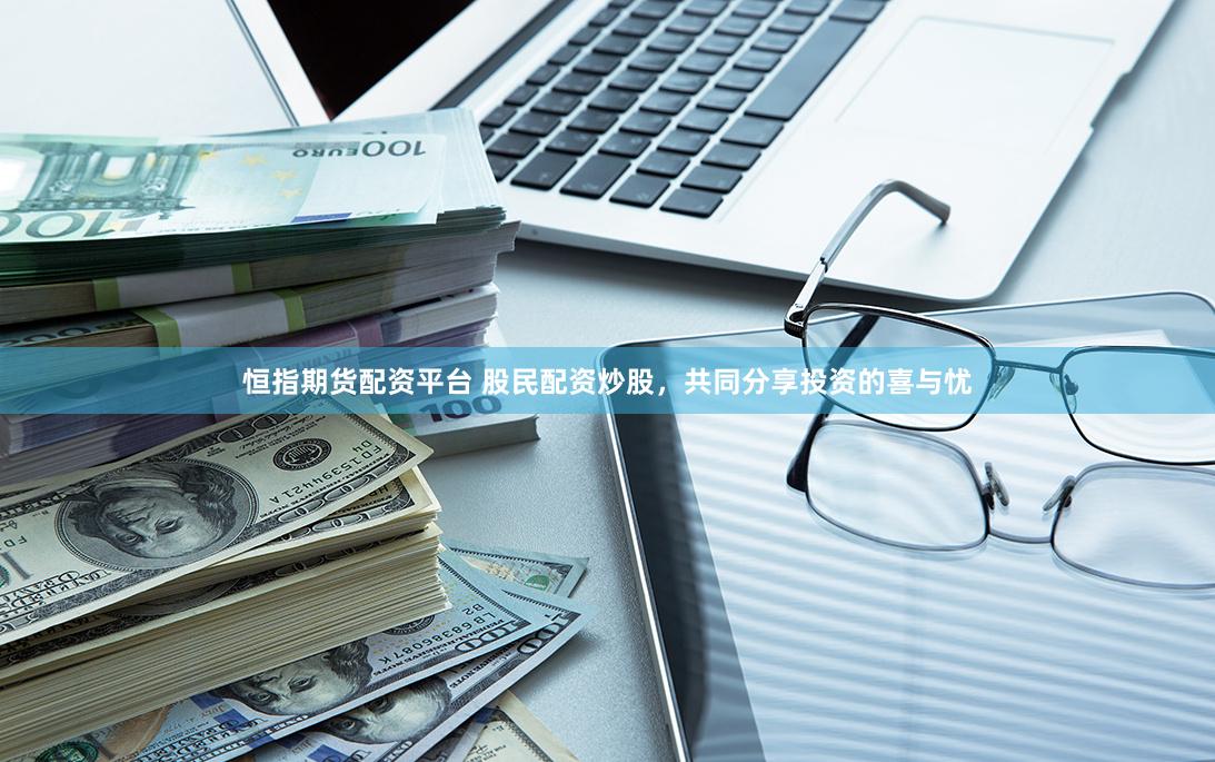 恒指期货配资平台 股民配资炒股，共同分享投资的喜与忧