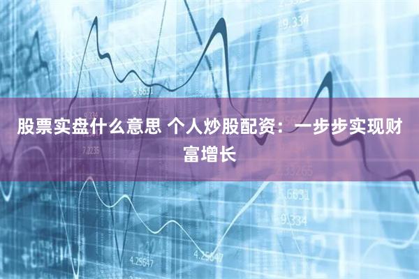 股票实盘什么意思 个人炒股配资：一步步实现财富增长