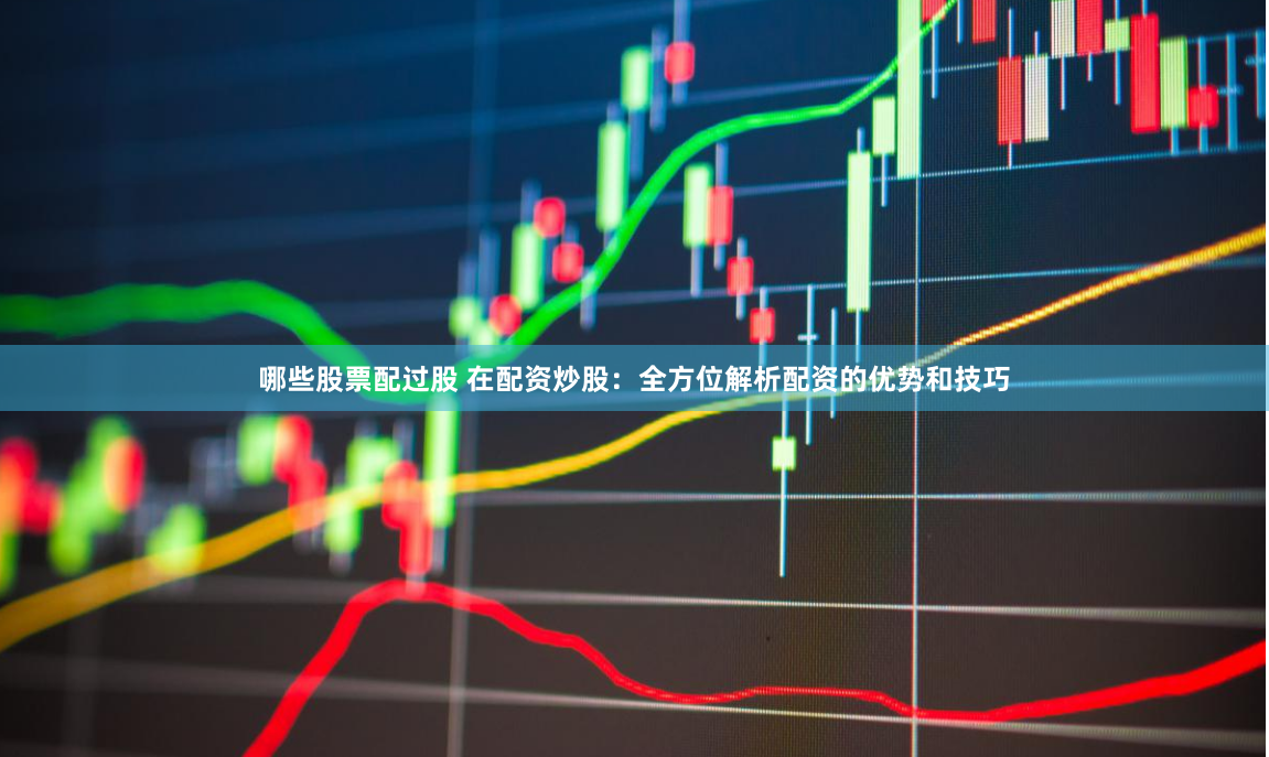 哪些股票配过股 在配资炒股：全方位解析配资的优势和技巧