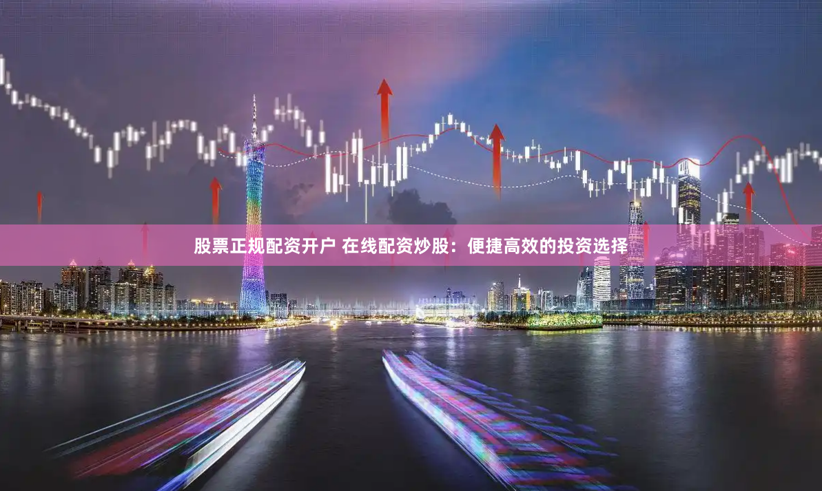 股票正规配资开户 在线配资炒股：便捷高效的投资选择