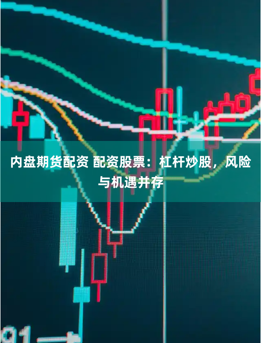 内盘期货配资 配资股票：杠杆炒股，风险与机遇并存