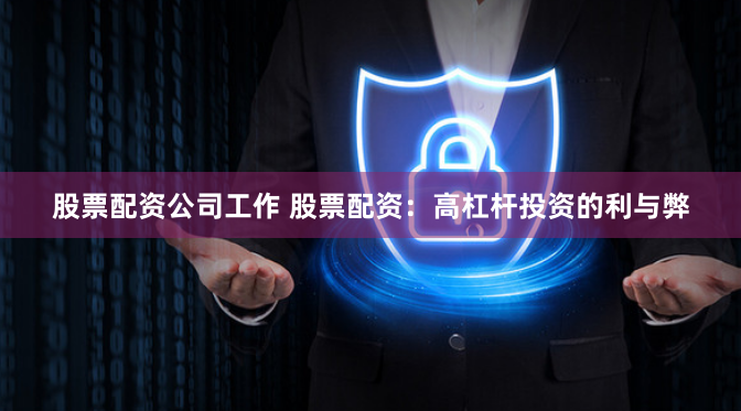 股票配资公司工作 股票配资：高杠杆投资的利与弊
