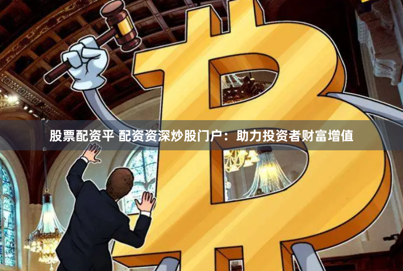 股票配资平 配资资深炒股门户：助力投资者财富增值