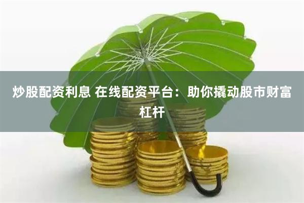 炒股配资利息 在线配资平台：助你撬动股市财富杠杆
