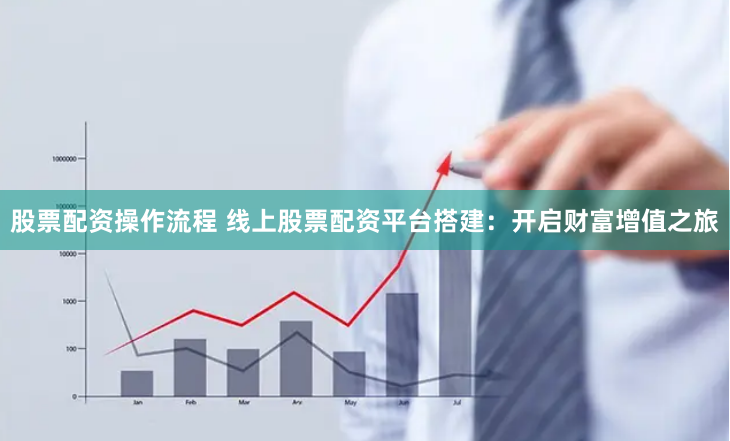 股票配资操作流程 线上股票配资平台搭建：开启财富增值之旅