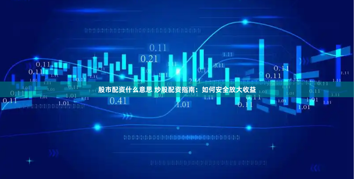 股市配资什么意思 炒股配资指南：如何安全放大收益