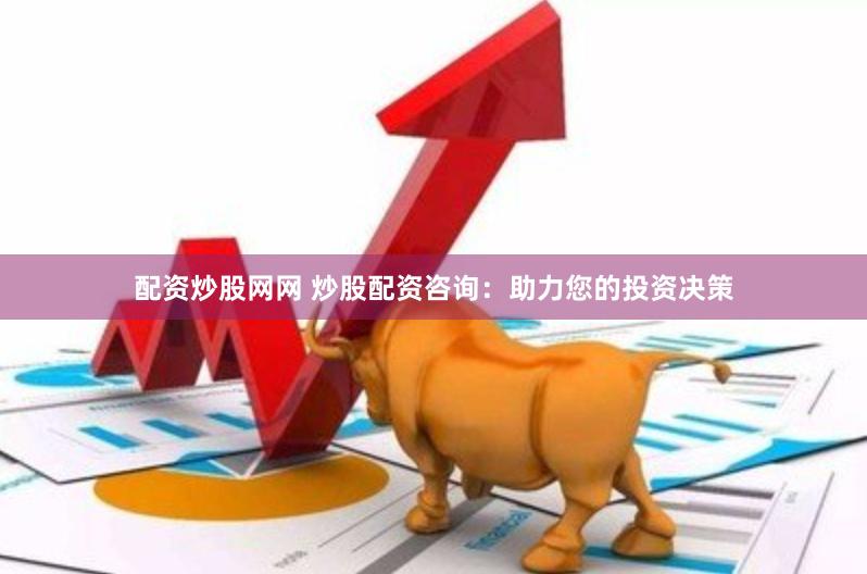 配资炒股网网 炒股配资咨询：助力您的投资决策