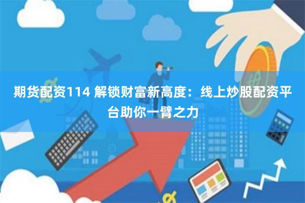 期货配资114 解锁财富新高度：线上炒股配资平台助你一臂之力