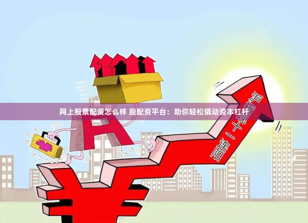 网上股票配资怎么样 股配资平台：助你轻松撬动资本杠杆
