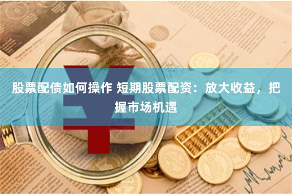 股票配债如何操作 短期股票配资：放大收益，把握市场机遇