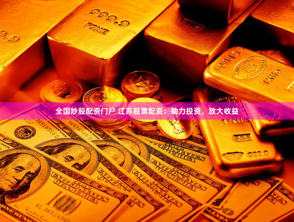 全国炒股配资门户 江苏股票配资：助力投资，放大收益