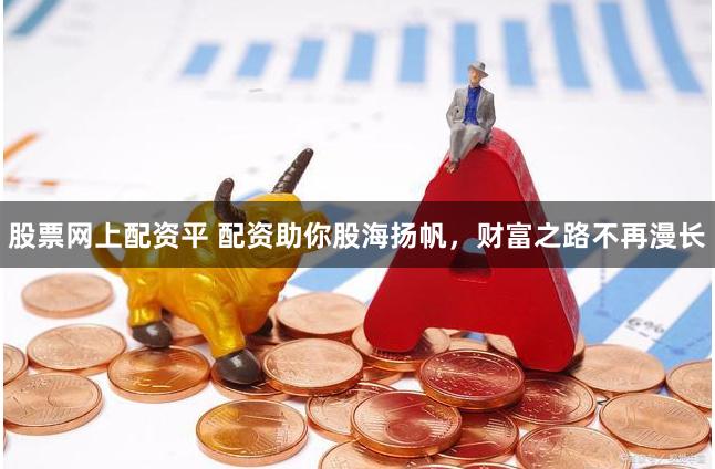 股票网上配资平 配资助你股海扬帆，财富之路不再漫长