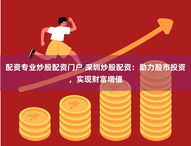 配资专业炒股配资门户 深圳炒股配资：助力股市投资，实现财富增值
