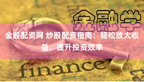 金股配资网 炒股配资指南：轻松放大收益，提升投资效率