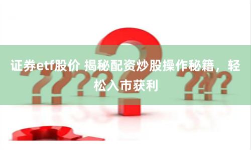 证券etf股价 揭秘配资炒股操作秘籍，轻松入市获利