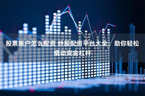 股票账户怎么配资 炒股配资平台大全：助你轻松撬动资金杠杆