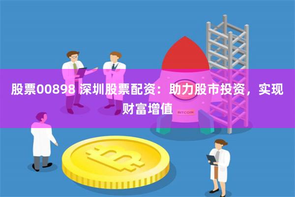 股票00898 深圳股票配资：助力股市投资，实现财富增值