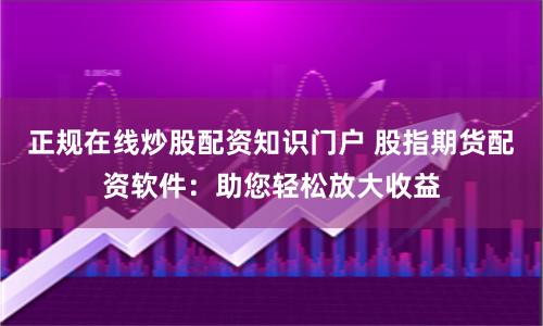 正规在线炒股配资知识门户 股指期货配资软件：助您轻松放大收益