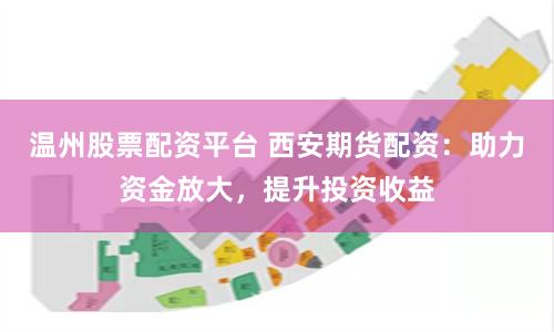 温州股票配资平台 西安期货配资：助力资金放大，提升投资收益