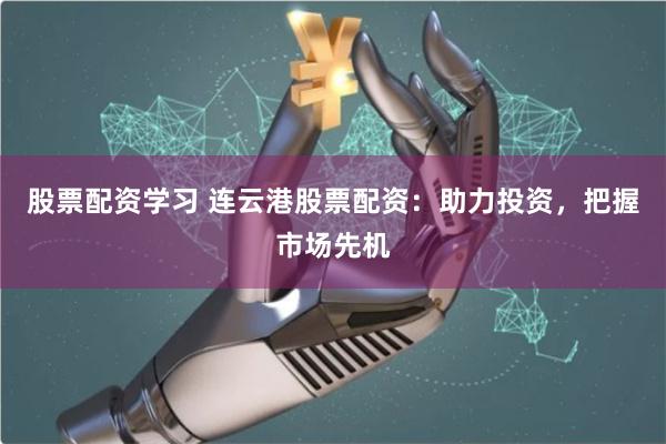 股票配资学习 连云港股票配资：助力投资，把握市场先机