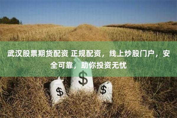 武汉股票期货配资 正规配资，线上炒股门户，安全可靠，助你投资无忧