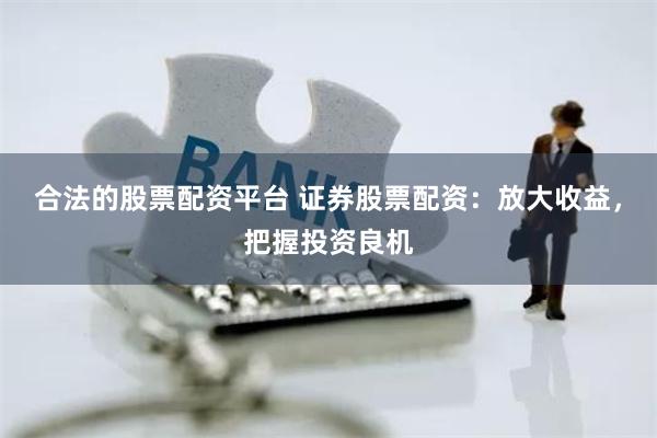 合法的股票配资平台 证券股票配资：放大收益，把握投资良机