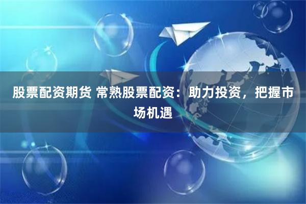 股票配资期货 常熟股票配资：助力投资，把握市场机遇