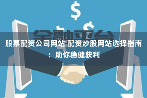 股票配资公司网站 配资炒股网站选择指南：助你稳健获利