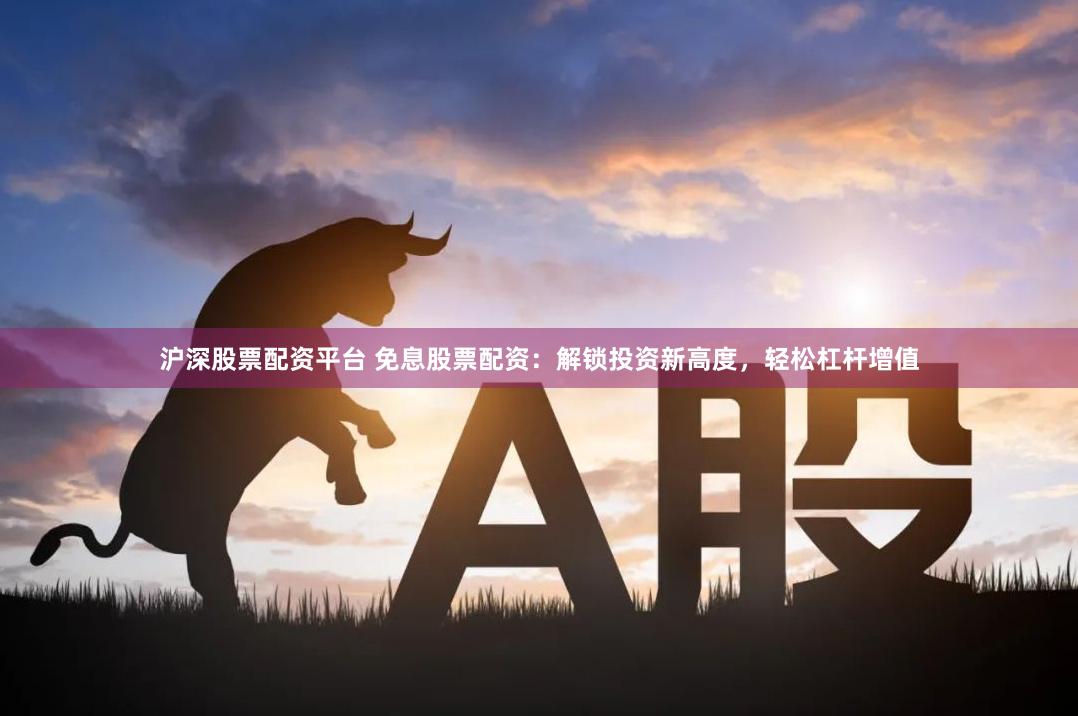 沪深股票配资平台 免息股票配资：解锁投资新高度，轻松杠杆增值
