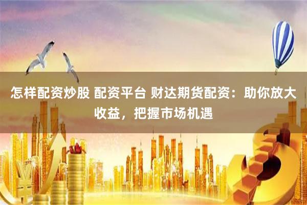 怎样配资炒股 配资平台 财达期货配资：助你放大收益，把握市场机遇