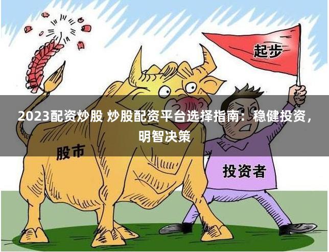 2023配资炒股 炒股配资平台选择指南：稳健投资，明智决策