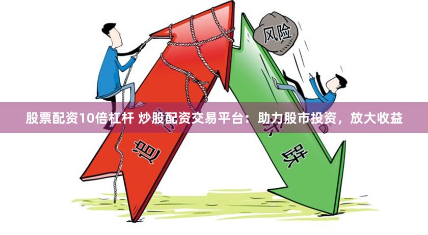 股票配资10倍杠杆 炒股配资交易平台：助力股市投资，放大收益