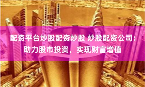配资平台炒股配资炒股 炒股配资公司：助力股市投资，实现财富增值