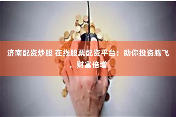 济南配资炒股 在线股票配资平台：助你投资腾飞，财富倍增