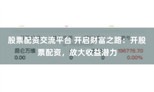 股票配资交流平台 开启财富之路：开股票配资，放大收益潜力