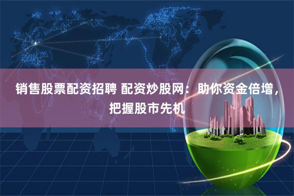 销售股票配资招聘 配资炒股网：助你资金倍增，把握股市先机