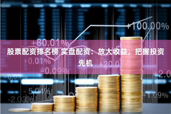 股票配资排名榜 实盘配资：放大收益，把握投资先机