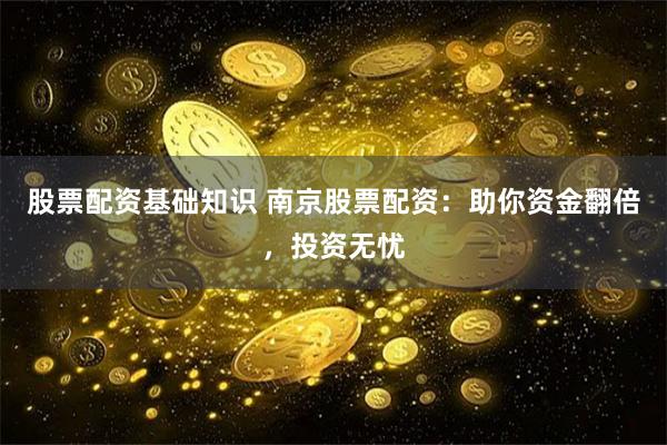 股票配资基础知识 南京股票配资：助你资金翻倍，投资无忧