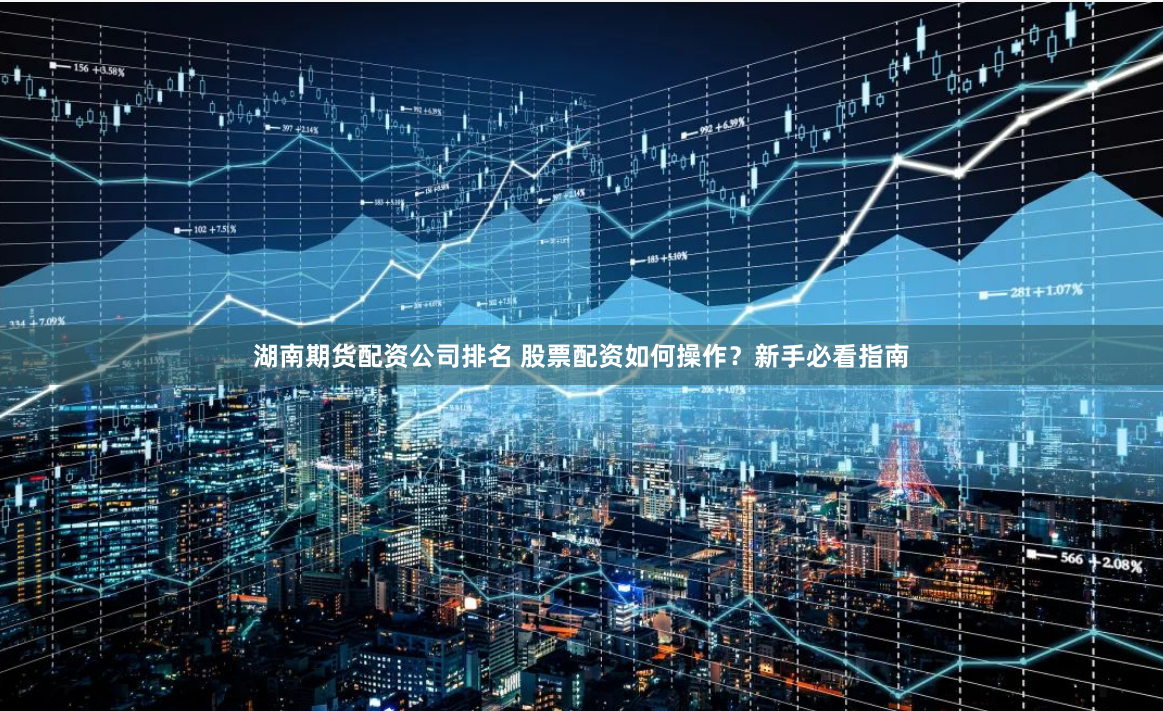 湖南期货配资公司排名 股票配资如何操作？新手必看指南