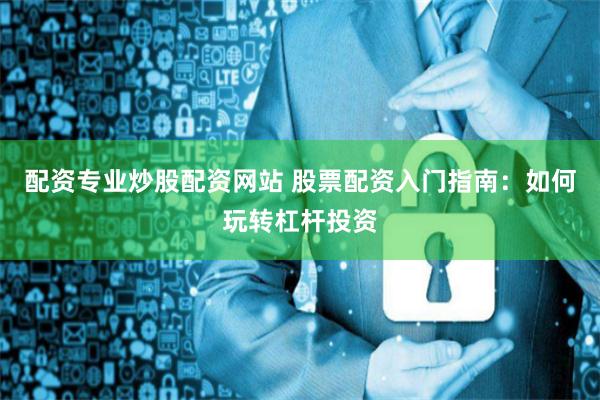 配资专业炒股配资网站 股票配资入门指南：如何玩转杠杆投资