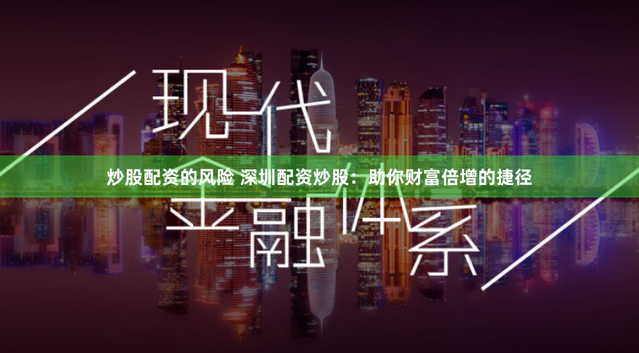 炒股配资的风险 深圳配资炒股：助你财富倍增的捷径