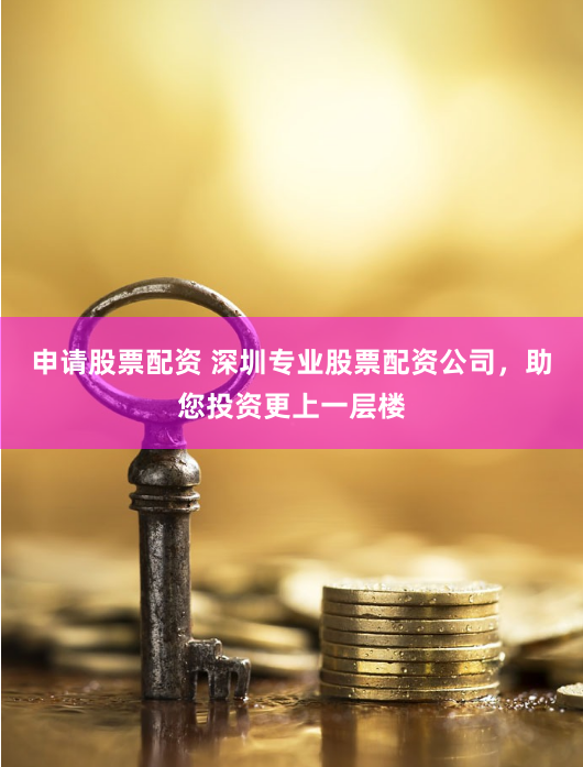 申请股票配资 深圳专业股票配资公司，助您投资更上一层楼