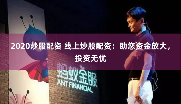 2020炒股配资 线上炒股配资：助您资金放大，投资无忧