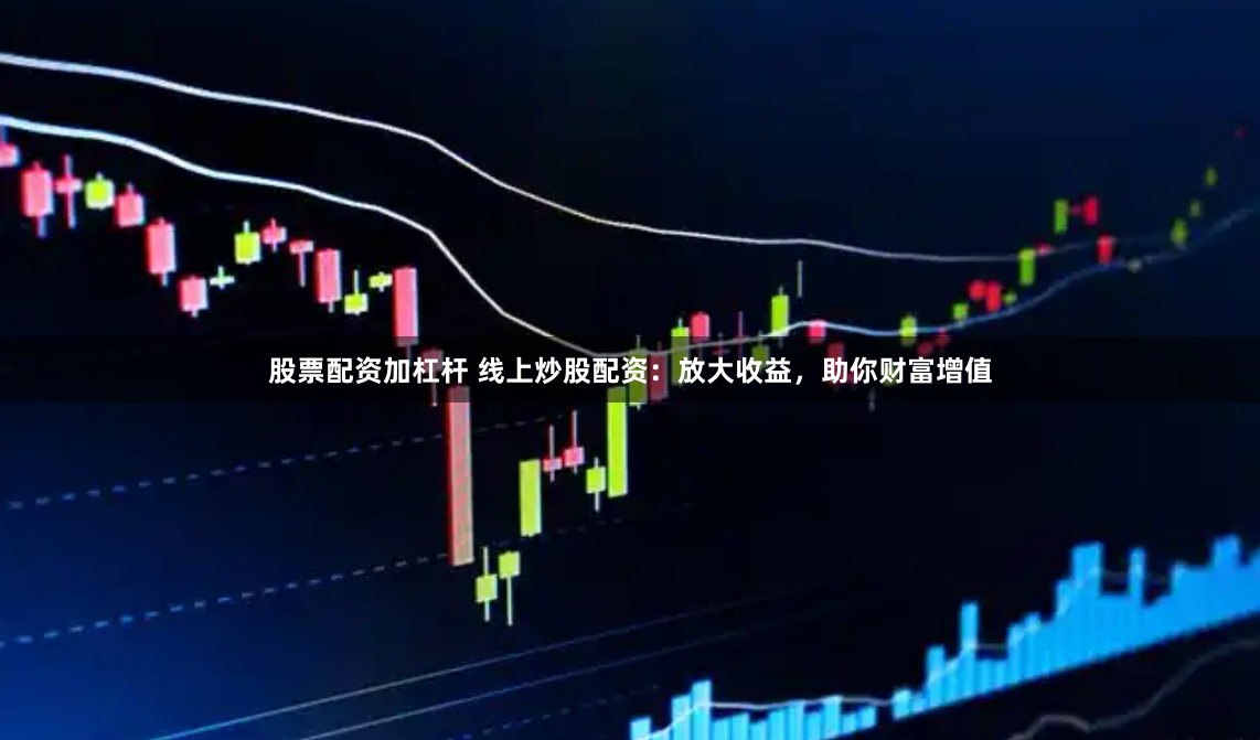 股票配资加杠杆 线上炒股配资：放大收益，助你财富增值