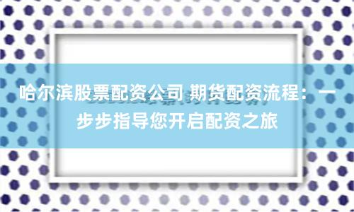 哈尔滨股票配资公司 期货配资流程：一步步指导您开启配资之旅