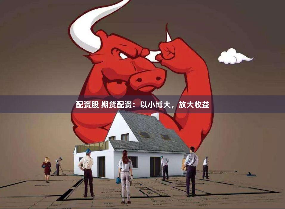 配资股 期货配资：以小博大，放大收益