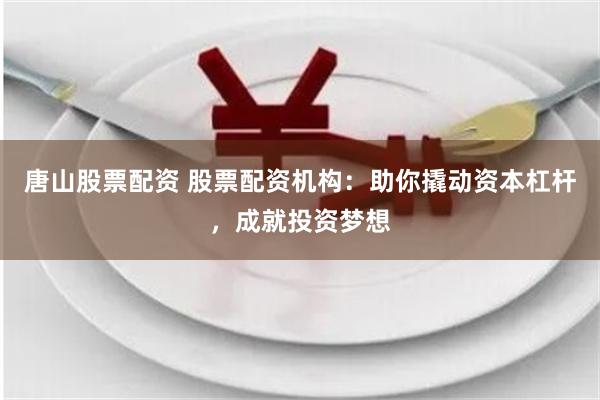 唐山股票配资 股票配资机构：助你撬动资本杠杆，成就投资梦想
