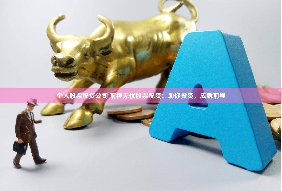 个人股票配资公司 前程无忧股票配资：助你投资，成就前程