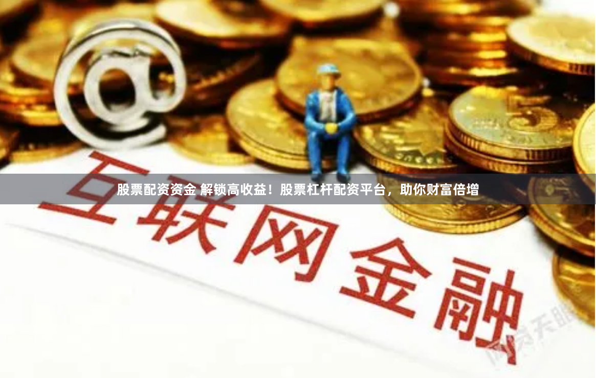 股票配资资金 解锁高收益！股票杠杆配资平台，助你财富倍增